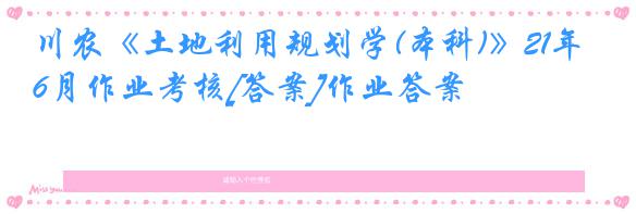 川农《土地利用规划学(本科)》21年6月作业考核[答案]作业答案