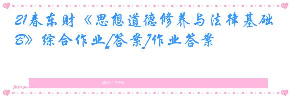 21春东财《思想道德修养与法律基础B》综合作业[答案]作业答案