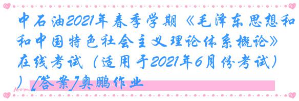中石油2021年春季学期《毛泽东思想和中国特色社会主义理论体系概论》在线考试（适用于2021年6月份考试）[答案]奥鹏作业