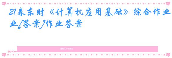 21春东财《计算机应用基础》综合作业[答案]作业答案