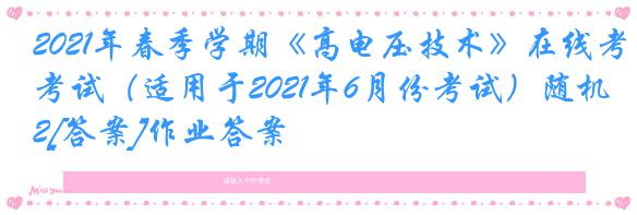 2021年春季学期《高电压技术》在线考试（适用于2021年6月份考试）随机2[答案]作业答案