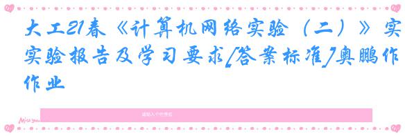 大工21春《计算机网络实验（二）》实验报告及学习要求[答案标准]奥鹏作业