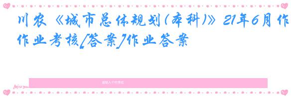 川农《城市总体规划(本科)》21年6月作业考核[答案]作业答案