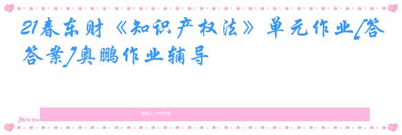 21春东财《知识产权法》单元作业[答案]奥鹏作业辅导