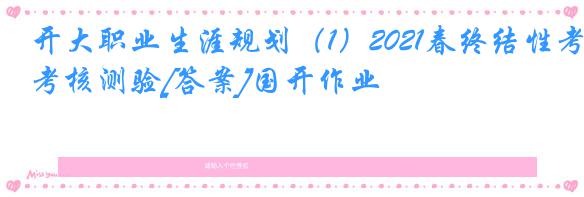 开大职业生涯规划（1）2021春终结性考核测验[答案]国开作业