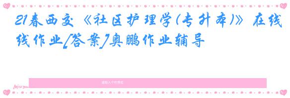 21春西交《社区护理学(专升本)》在线作业[答案]奥鹏作业辅导