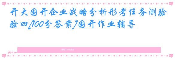 开大国开企业战略分析形考任务测验四[100分答案]国开作业辅导