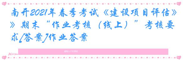 南开2021年春季考试《建设项目评估》期末“作业考核（线上）”考核要求[答案]作业答案