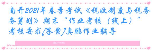 南开2021年春季考试《税收制度与税务筹划》期末“作业考核（线上）”考核要求[答案]奥鹏作业辅导