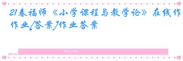 21春福师《小学课程与教学论》在线作业[答案]作业答案