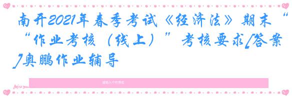 南开2021年春季考试《经济法》期末“作业考核（线上）”考核要求[答案]奥鹏作业辅导
