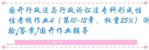 国开行政法与行政诉讼法专科形成性考核作业4（第10-12章，权重25%）测验[答案]国开作业辅导