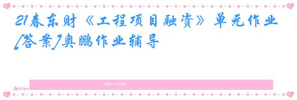 21春东财《工程项目融资》单元作业[答案]奥鹏作业辅导