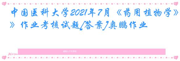 中国医科大学2021年7月《药用植物学》作业考核试题[答案]奥鹏作业