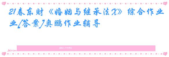 21春东财《婚姻与继承法X》综合作业[答案]奥鹏作业辅导