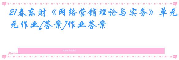 21春东财《网络营销理论与实务》单元作业[答案]作业答案