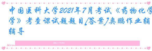 中国医科大学2021年7月考试《药物化学》考查课试题题目[答案]奥鹏作业辅导