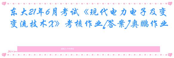 东大21年6月考试《现代电力电子及变流技术X》考核作业[答案]奥鹏作业