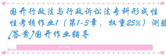 国开行政法与行政诉讼法专科形成性考核作业1（第1-3章，权重25%）测验[答案]国开作业辅导