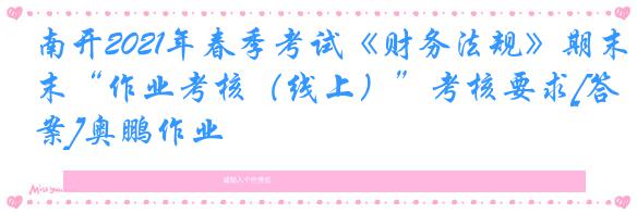 南开2021年春季考试《财务法规》期末“作业考核（线上）”考核要求[答案]奥鹏作业