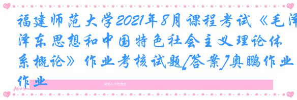 福建师范大学2021年8月课程考试《毛泽东思想和中国特色社会主义理论体系概论》作业考核试题[答案]奥鹏作业