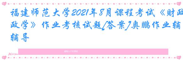 福建师范大学2021年8月课程考试《财政学》作业考核试题[答案]奥鹏作业辅导