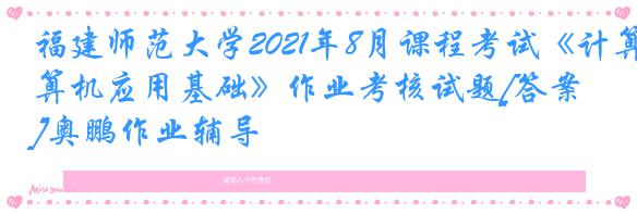 福建师范大学2021年8月课程考试《计算机应用基础》作业考核试题[答案]奥鹏作业辅导