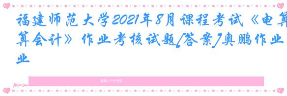 福建师范大学2021年8月课程考试《电算会计》作业考核试题[答案]奥鹏作业