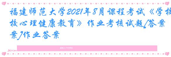 福建师范大学2021年8月课程考试《学校心理健康教育》作业考核试题[答案]作业答案