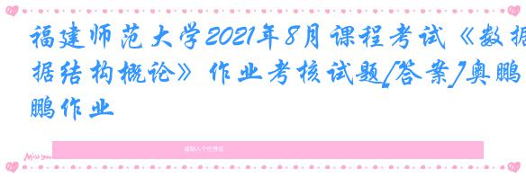福建师范大学2021年8月课程考试《数据结构概论》作业考核试题[答案]奥鹏作业