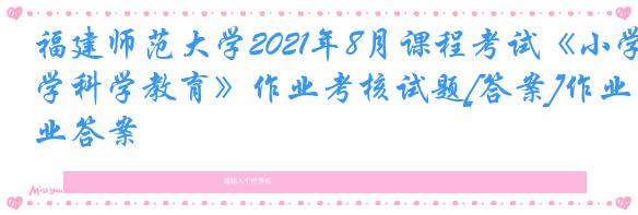 福建师范大学2021年8月课程考试《小学科学教育》作业考核试题[答案]作业答案