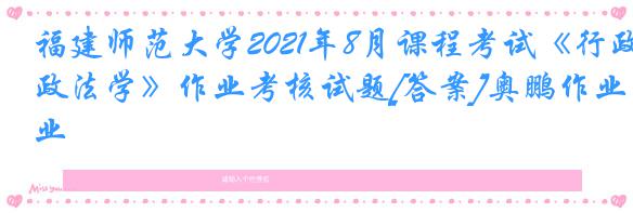 福建师范大学2021年8月课程考试《行政法学》作业考核试题[答案]奥鹏作业