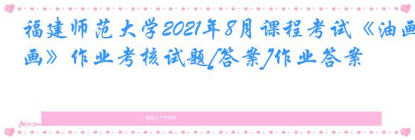 福建师范大学2021年8月课程考试《油画》作业考核试题[答案]作业答案