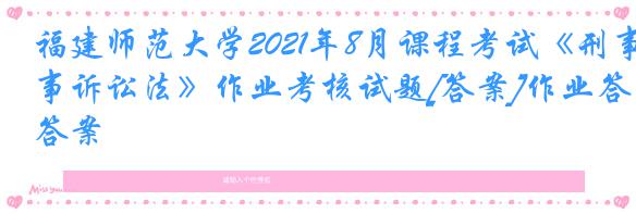 福建师范大学2021年8月课程考试《刑事诉讼法》作业考核试题[答案]作业答案