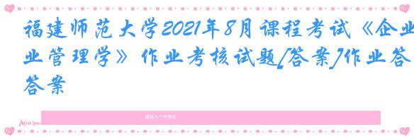 福建师范大学2021年8月课程考试《企业管理学》作业考核试题[答案]作业答案