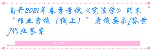 南开2021年春季考试《宪法学》期末“作业考核（线上）”考核要求[答案]作业答案