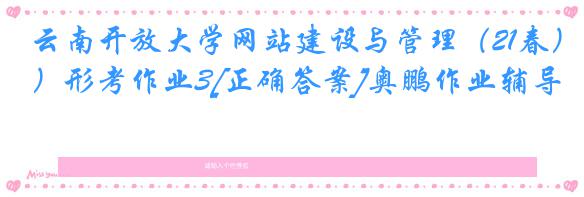 云南开放大学网站建设与管理（21春）形考作业3[正确答案]奥鹏作业辅导