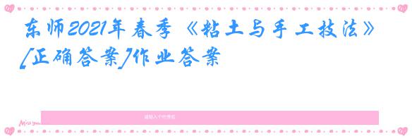 东师2021年春季《粘土与手工技法》[正确答案]作业答案