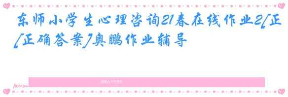 东师小学生心理咨询21春在线作业2[正确答案]奥鹏作业辅导