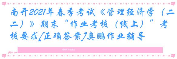 南开2021年春季考试《管理经济学（二）》期末“作业考核（线上）”考核要求[正确答案]奥鹏作业辅导