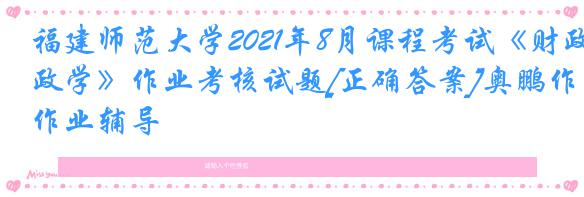 福建师范大学2021年8月课程考试《财政学》作业考核试题[正确答案]奥鹏作业辅导