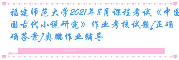 福建师范大学2021年8月课程考试《中国古代小说研究》作业考核试题[正确答案]奥鹏作业辅导