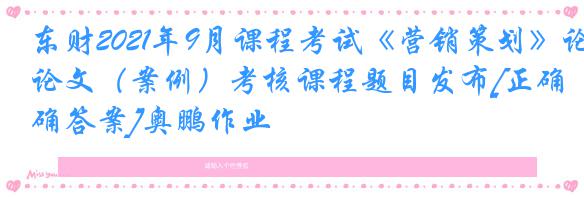 东财2021年9月课程考试《营销策划》论文（案例）考核课程题目发布[正确答案]奥鹏作业