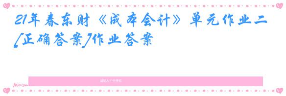 21年春东财《成本会计》单元作业二[正确答案]作业答案