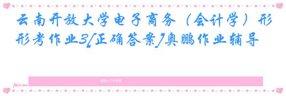 云南开放大学电子商务（会计学）形考作业3[正确答案]奥鹏作业辅导
