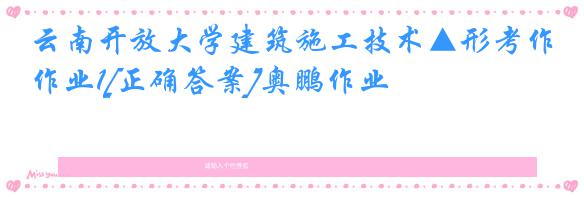 云南开放大学建筑施工技术▲形考作业1[正确答案]奥鹏作业