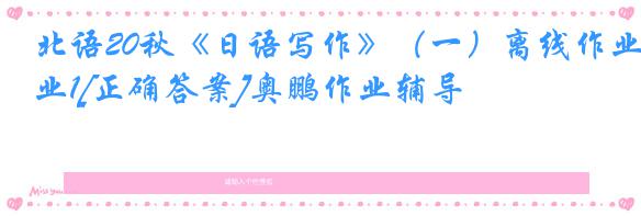 北语20秋《日语写作》（一）离线作业1[正确答案]奥鹏作业辅导
