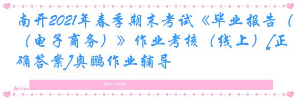 南开2021年春季期末考试《毕业报告（电子商务）》作业考核（线上）[正确答案]奥鹏作业辅导