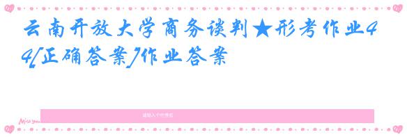 云南开放大学商务谈判★形考作业4[正确答案]作业答案