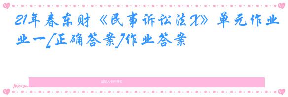21年春东财《民事诉讼法X》单元作业一[正确答案]作业答案